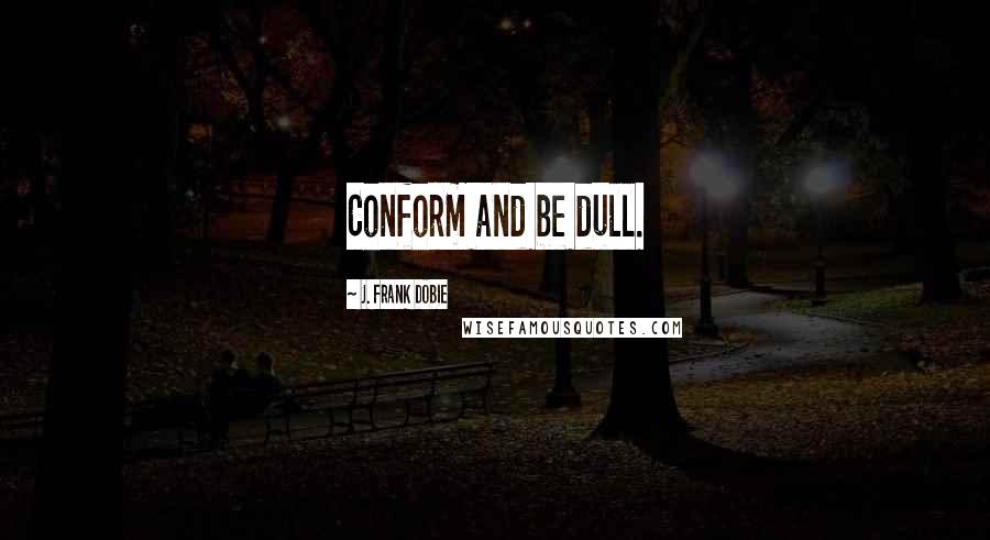 J. Frank Dobie Quotes: Conform and be dull.