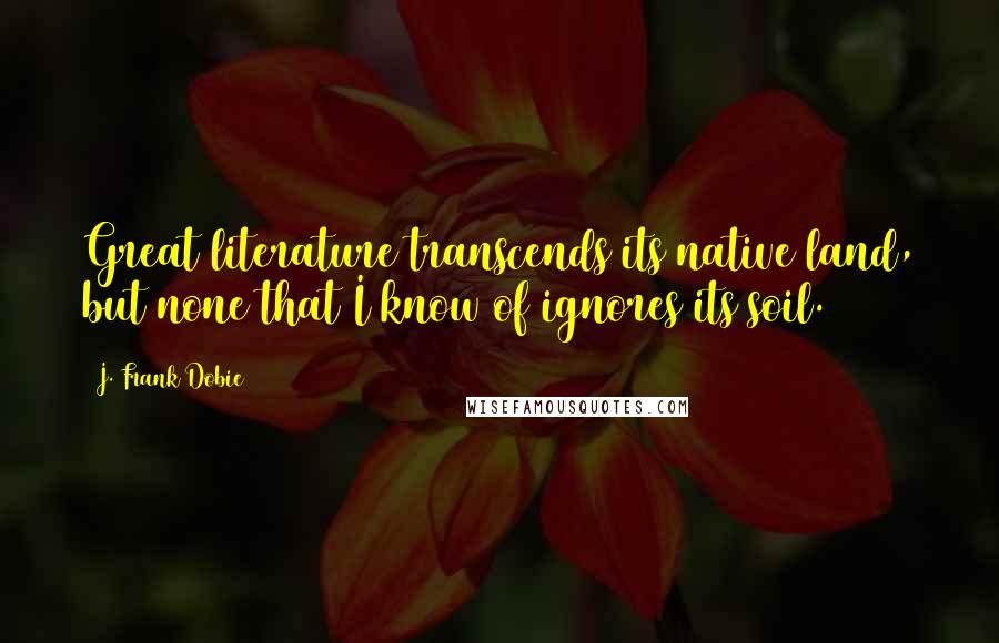 J. Frank Dobie Quotes: Great literature transcends its native land, but none that I know of ignores its soil.