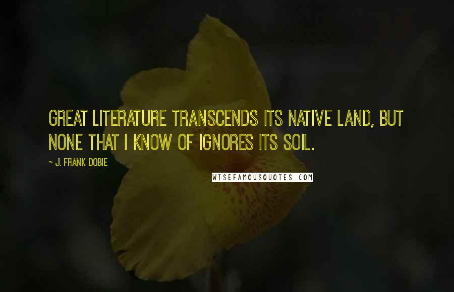 J. Frank Dobie Quotes: Great literature transcends its native land, but none that I know of ignores its soil.