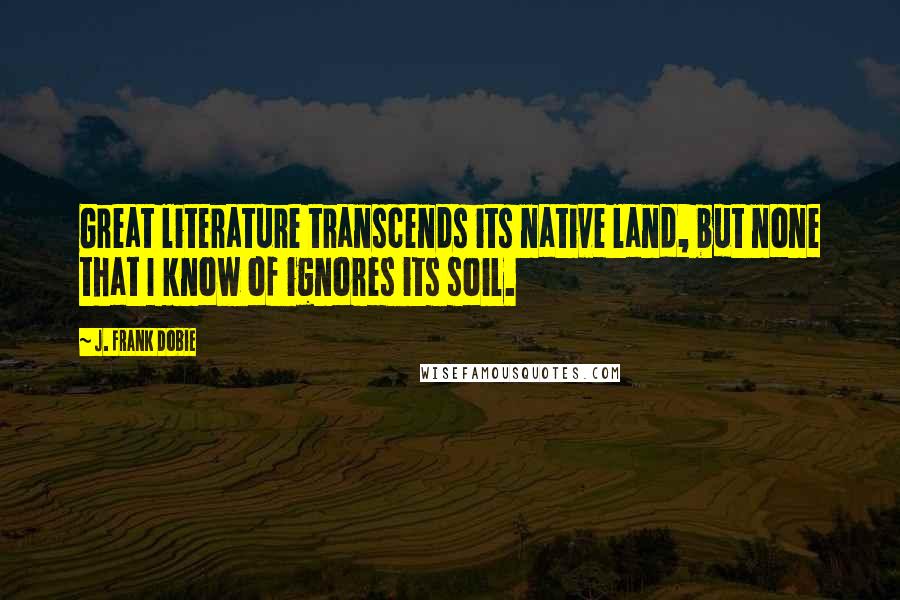 J. Frank Dobie Quotes: Great literature transcends its native land, but none that I know of ignores its soil.