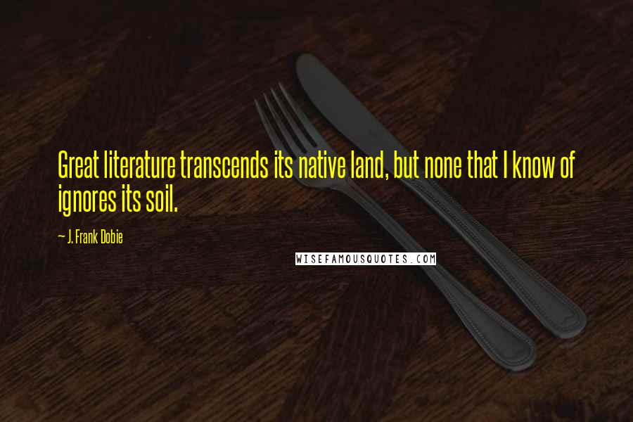 J. Frank Dobie Quotes: Great literature transcends its native land, but none that I know of ignores its soil.