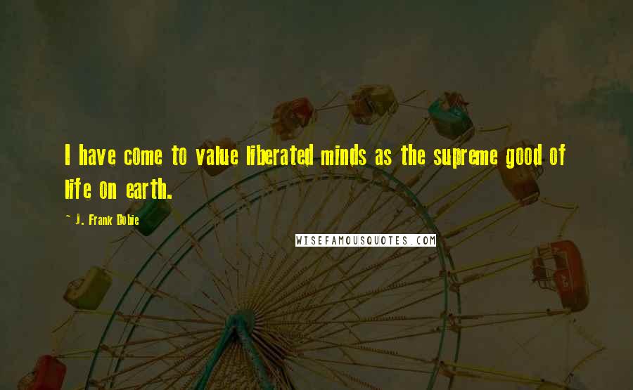 J. Frank Dobie Quotes: I have come to value liberated minds as the supreme good of life on earth.