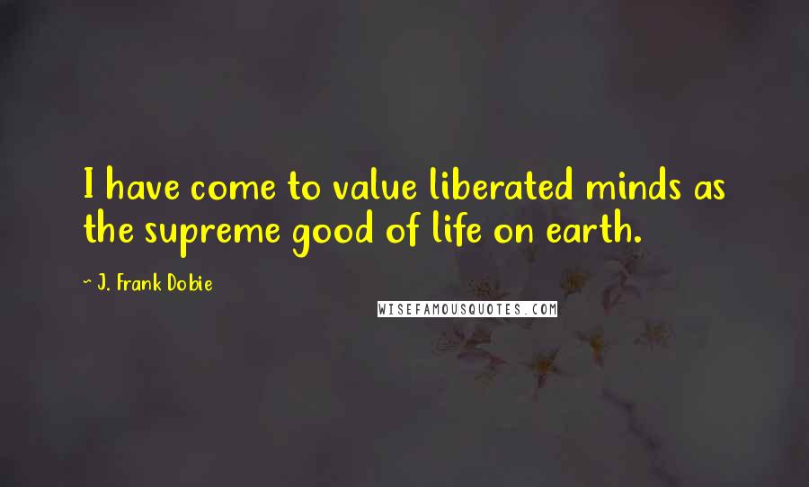 J. Frank Dobie Quotes: I have come to value liberated minds as the supreme good of life on earth.