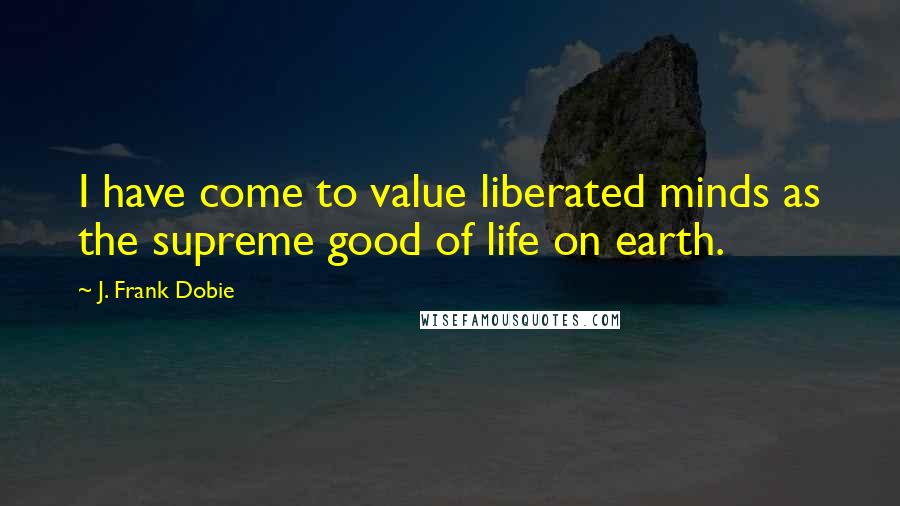 J. Frank Dobie Quotes: I have come to value liberated minds as the supreme good of life on earth.