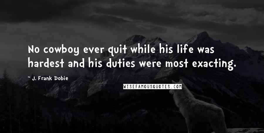 J. Frank Dobie Quotes: No cowboy ever quit while his life was hardest and his duties were most exacting.