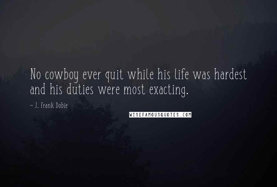 J. Frank Dobie Quotes: No cowboy ever quit while his life was hardest and his duties were most exacting.