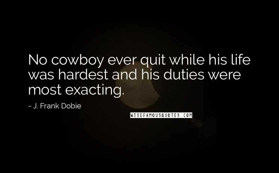 J. Frank Dobie Quotes: No cowboy ever quit while his life was hardest and his duties were most exacting.