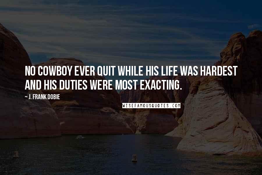 J. Frank Dobie Quotes: No cowboy ever quit while his life was hardest and his duties were most exacting.