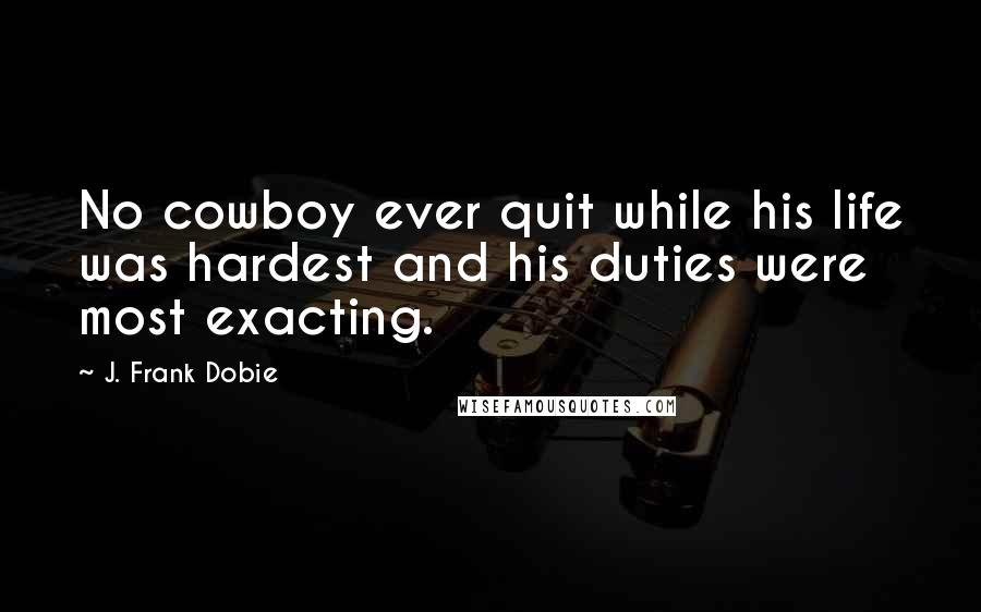 J. Frank Dobie Quotes: No cowboy ever quit while his life was hardest and his duties were most exacting.