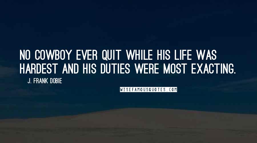 J. Frank Dobie Quotes: No cowboy ever quit while his life was hardest and his duties were most exacting.