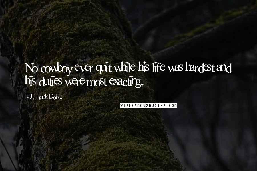 J. Frank Dobie Quotes: No cowboy ever quit while his life was hardest and his duties were most exacting.