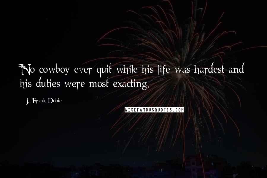 J. Frank Dobie Quotes: No cowboy ever quit while his life was hardest and his duties were most exacting.