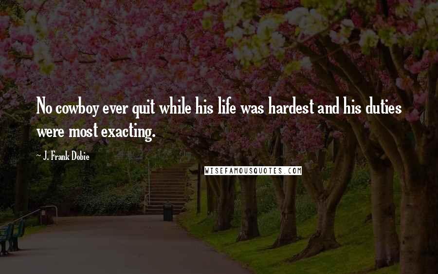 J. Frank Dobie Quotes: No cowboy ever quit while his life was hardest and his duties were most exacting.