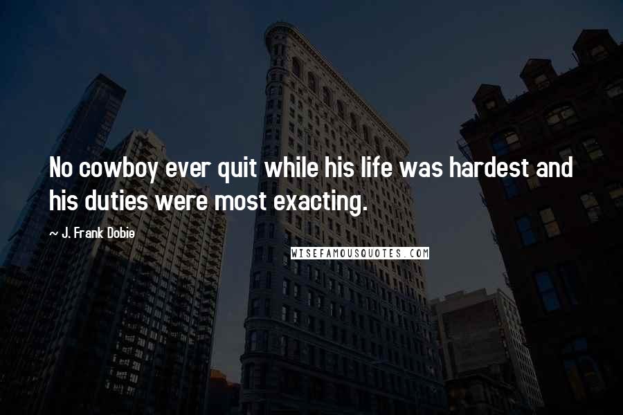 J. Frank Dobie Quotes: No cowboy ever quit while his life was hardest and his duties were most exacting.