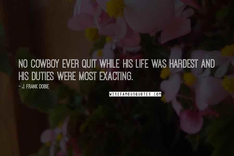 J. Frank Dobie Quotes: No cowboy ever quit while his life was hardest and his duties were most exacting.