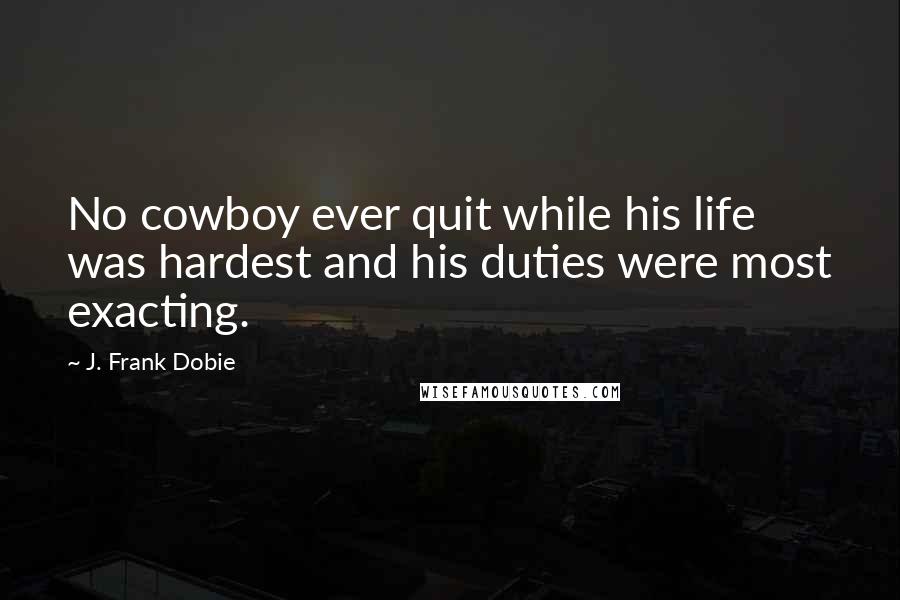 J. Frank Dobie Quotes: No cowboy ever quit while his life was hardest and his duties were most exacting.
