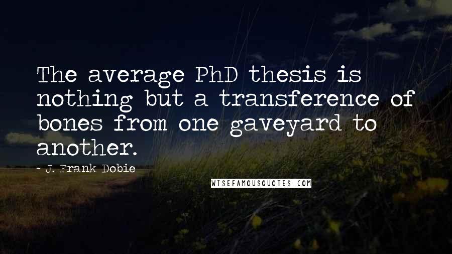 J. Frank Dobie Quotes: The average PhD thesis is nothing but a transference of bones from one gaveyard to another.
