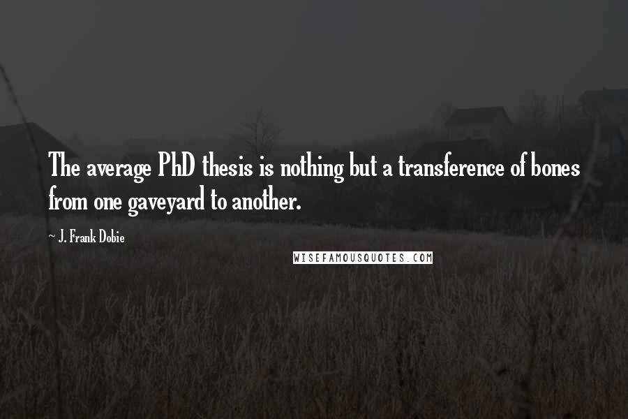 J. Frank Dobie Quotes: The average PhD thesis is nothing but a transference of bones from one gaveyard to another.