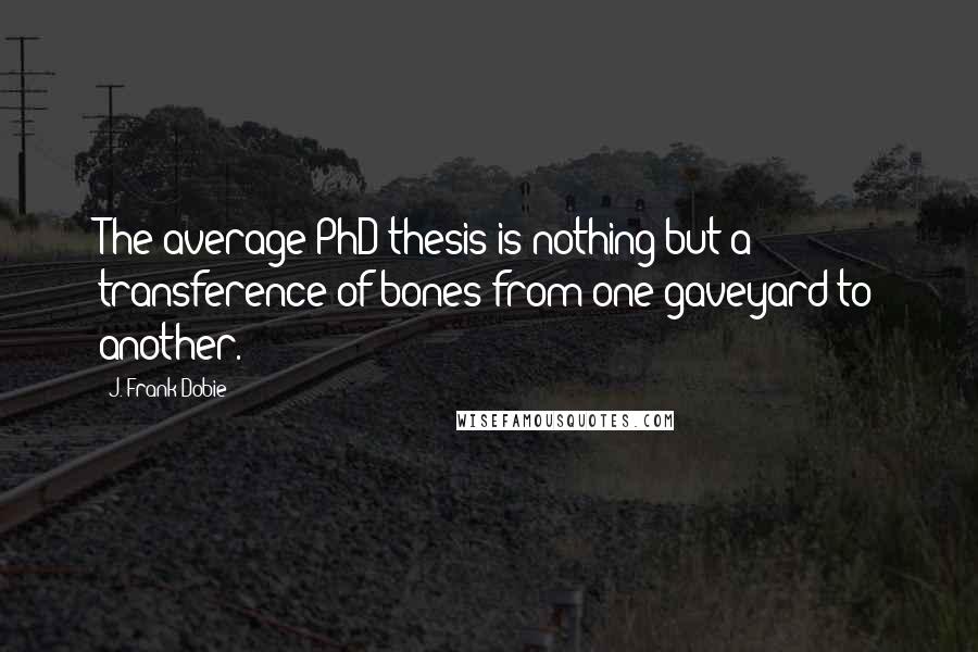 J. Frank Dobie Quotes: The average PhD thesis is nothing but a transference of bones from one gaveyard to another.