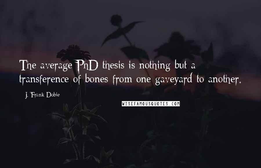 J. Frank Dobie Quotes: The average PhD thesis is nothing but a transference of bones from one gaveyard to another.