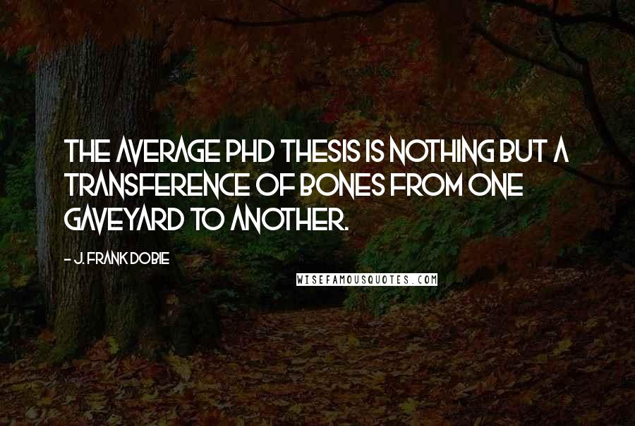 J. Frank Dobie Quotes: The average PhD thesis is nothing but a transference of bones from one gaveyard to another.