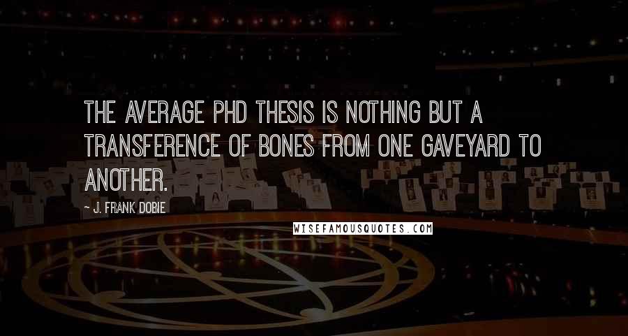 J. Frank Dobie Quotes: The average PhD thesis is nothing but a transference of bones from one gaveyard to another.