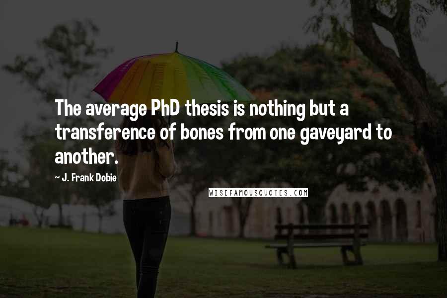 J. Frank Dobie Quotes: The average PhD thesis is nothing but a transference of bones from one gaveyard to another.