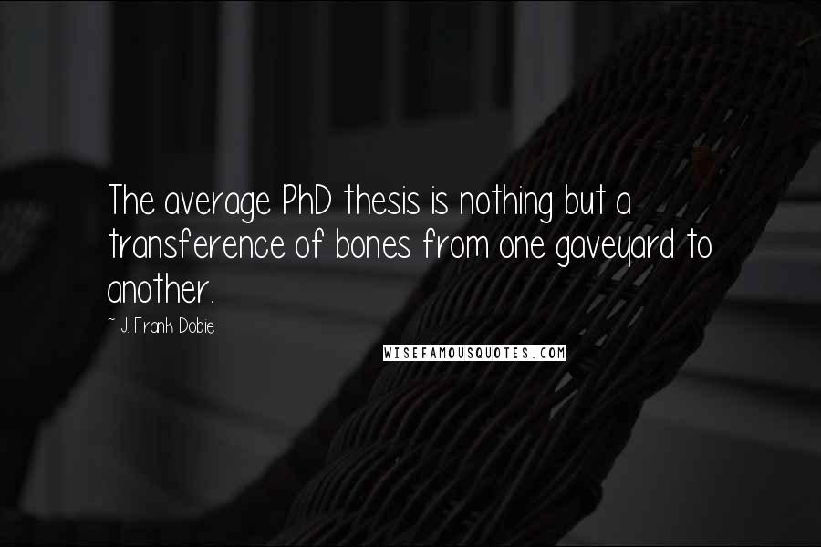 J. Frank Dobie Quotes: The average PhD thesis is nothing but a transference of bones from one gaveyard to another.