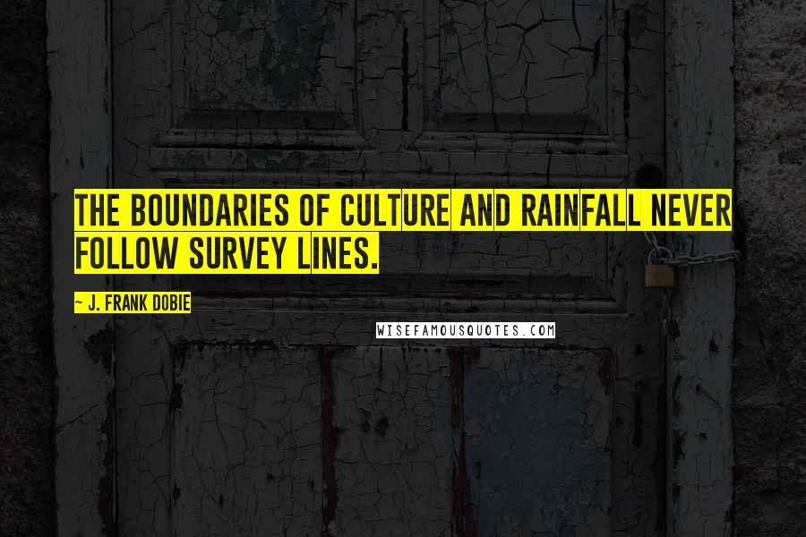 J. Frank Dobie Quotes: The boundaries of culture and rainfall never follow survey lines.