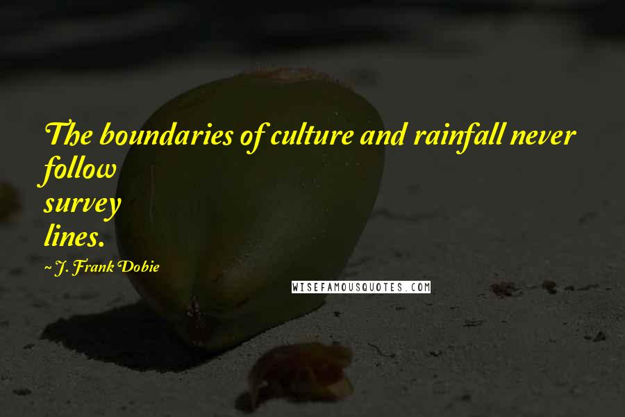 J. Frank Dobie Quotes: The boundaries of culture and rainfall never follow survey lines.