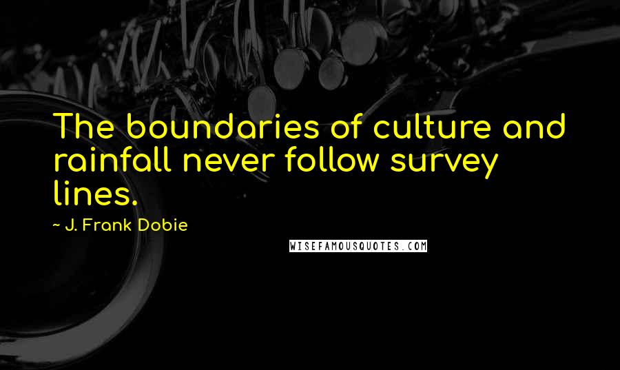 J. Frank Dobie Quotes: The boundaries of culture and rainfall never follow survey lines.