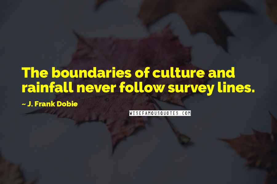 J. Frank Dobie Quotes: The boundaries of culture and rainfall never follow survey lines.