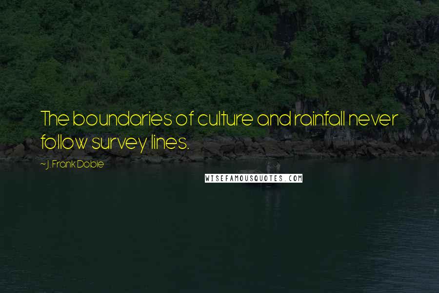 J. Frank Dobie Quotes: The boundaries of culture and rainfall never follow survey lines.