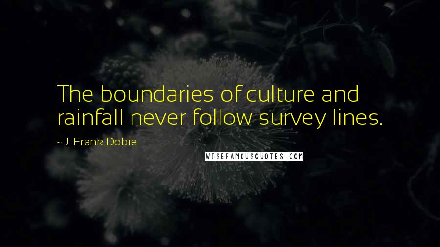 J. Frank Dobie Quotes: The boundaries of culture and rainfall never follow survey lines.