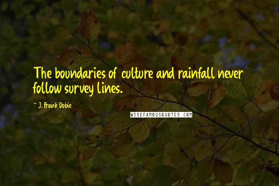 J. Frank Dobie Quotes: The boundaries of culture and rainfall never follow survey lines.