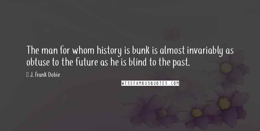 J. Frank Dobie Quotes: The man for whom history is bunk is almost invariably as obtuse to the future as he is blind to the past.