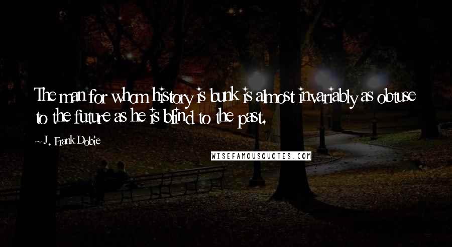 J. Frank Dobie Quotes: The man for whom history is bunk is almost invariably as obtuse to the future as he is blind to the past.