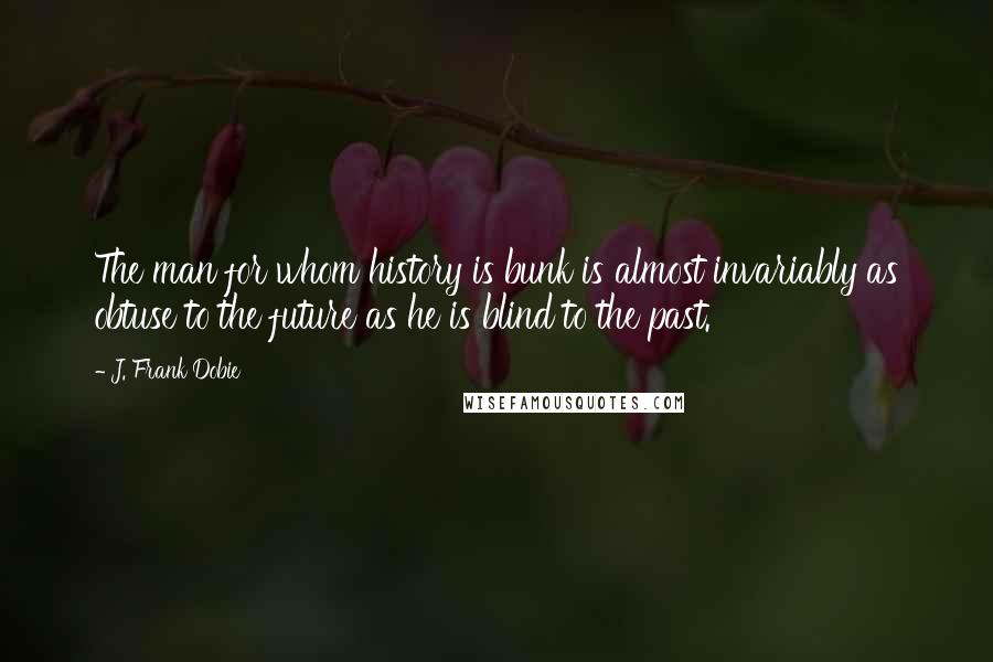 J. Frank Dobie Quotes: The man for whom history is bunk is almost invariably as obtuse to the future as he is blind to the past.