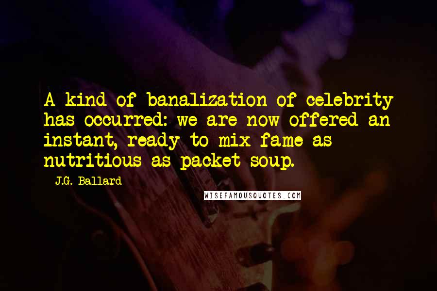 J.G. Ballard Quotes: A kind of banalization of celebrity has occurred: we are now offered an instant, ready-to-mix fame as nutritious as packet soup.