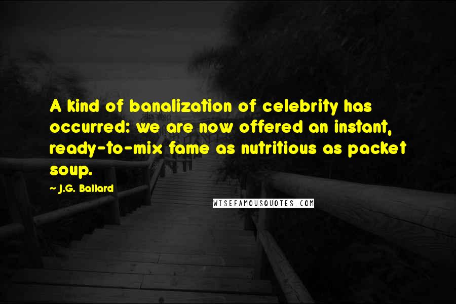 J.G. Ballard Quotes: A kind of banalization of celebrity has occurred: we are now offered an instant, ready-to-mix fame as nutritious as packet soup.