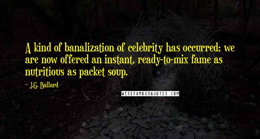 J.G. Ballard Quotes: A kind of banalization of celebrity has occurred: we are now offered an instant, ready-to-mix fame as nutritious as packet soup.