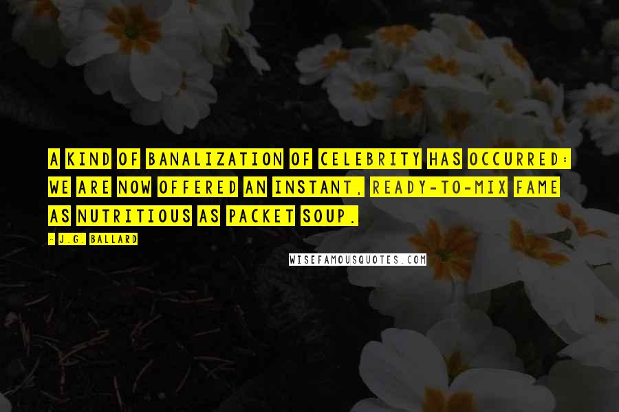 J.G. Ballard Quotes: A kind of banalization of celebrity has occurred: we are now offered an instant, ready-to-mix fame as nutritious as packet soup.