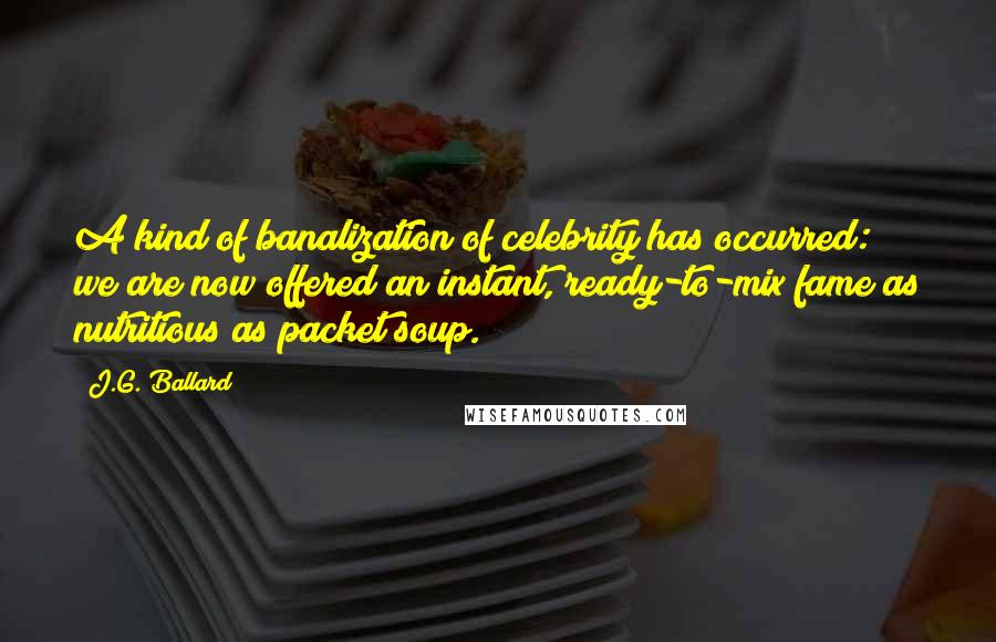 J.G. Ballard Quotes: A kind of banalization of celebrity has occurred: we are now offered an instant, ready-to-mix fame as nutritious as packet soup.