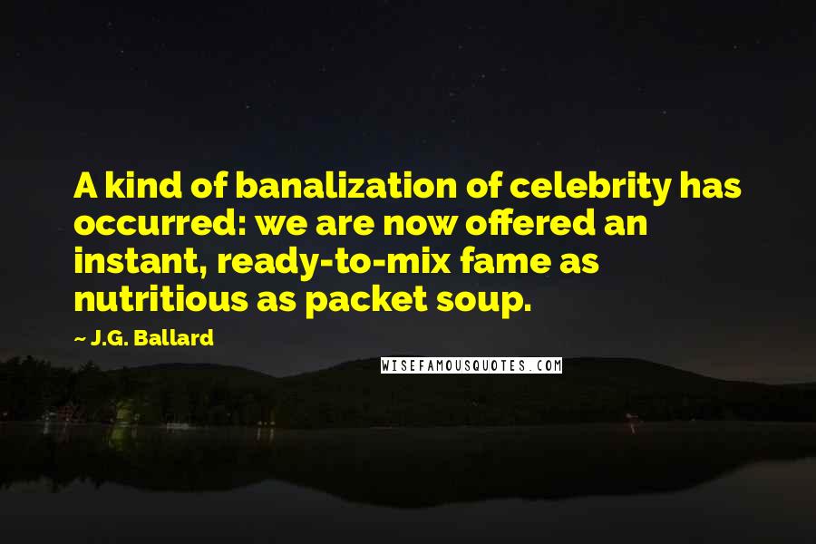J.G. Ballard Quotes: A kind of banalization of celebrity has occurred: we are now offered an instant, ready-to-mix fame as nutritious as packet soup.