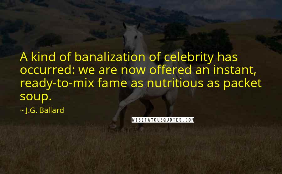 J.G. Ballard Quotes: A kind of banalization of celebrity has occurred: we are now offered an instant, ready-to-mix fame as nutritious as packet soup.