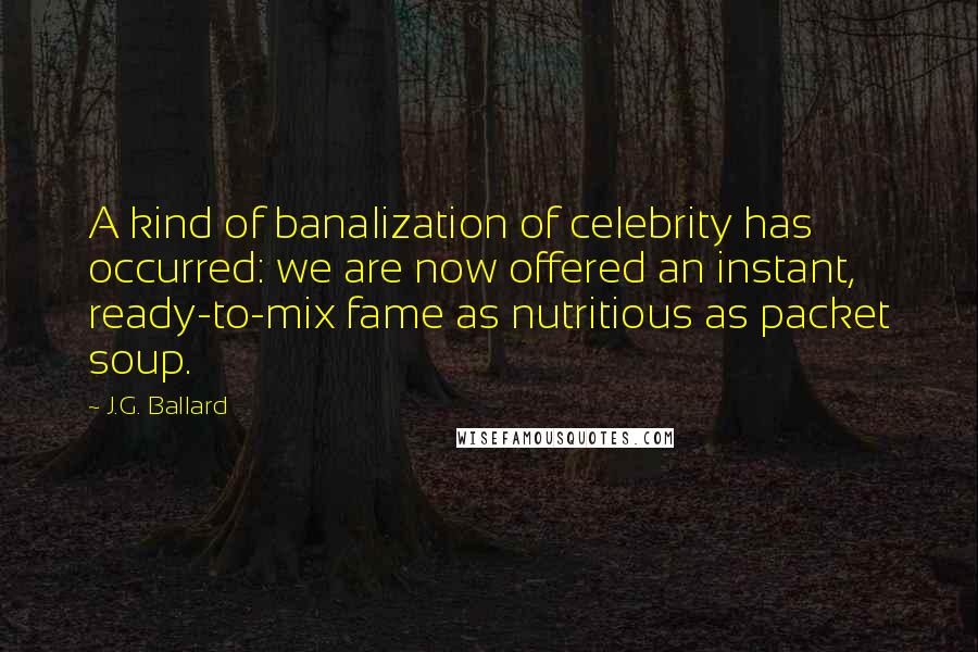 J.G. Ballard Quotes: A kind of banalization of celebrity has occurred: we are now offered an instant, ready-to-mix fame as nutritious as packet soup.