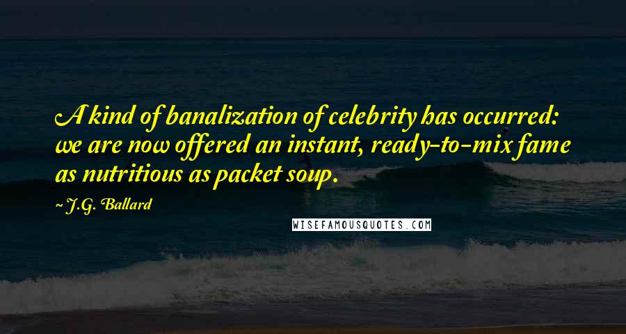J.G. Ballard Quotes: A kind of banalization of celebrity has occurred: we are now offered an instant, ready-to-mix fame as nutritious as packet soup.