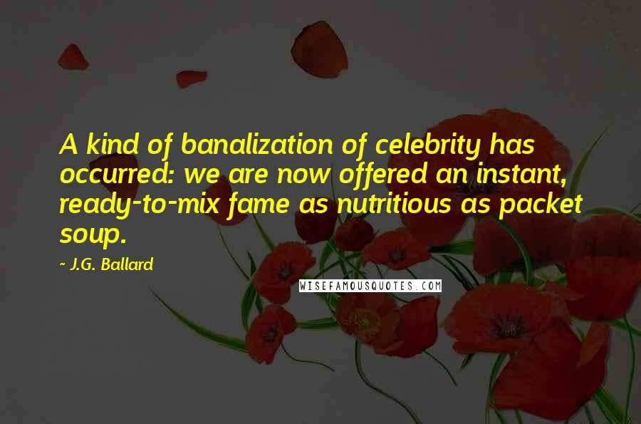J.G. Ballard Quotes: A kind of banalization of celebrity has occurred: we are now offered an instant, ready-to-mix fame as nutritious as packet soup.
