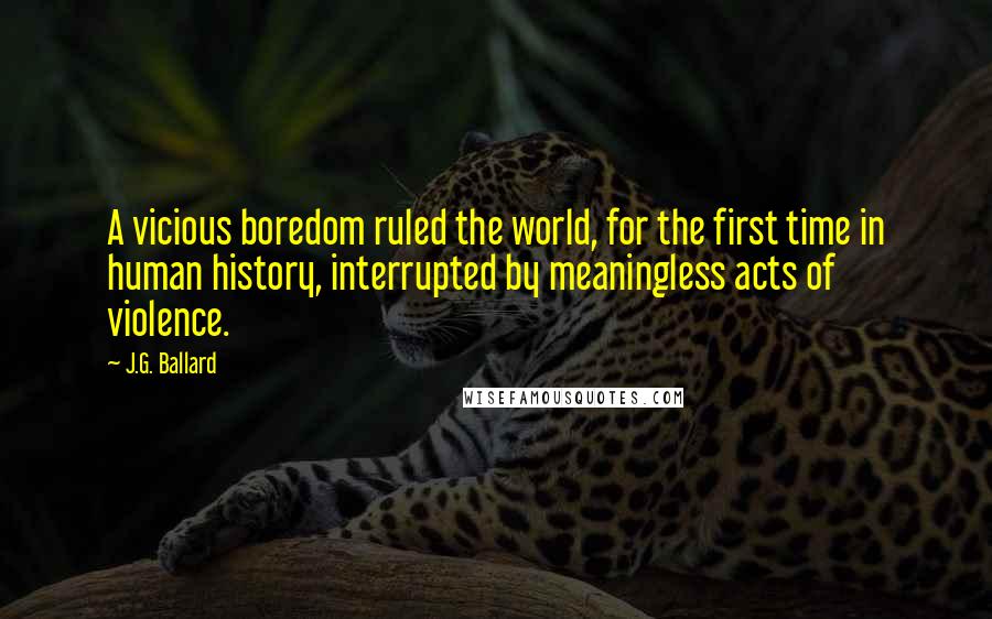 J.G. Ballard Quotes: A vicious boredom ruled the world, for the first time in human history, interrupted by meaningless acts of violence.