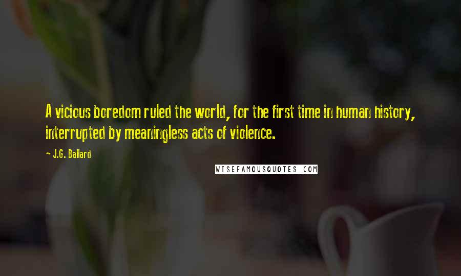 J.G. Ballard Quotes: A vicious boredom ruled the world, for the first time in human history, interrupted by meaningless acts of violence.